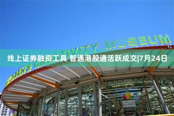 线上证券融资工具 智通港股通活跃成交|7月24日