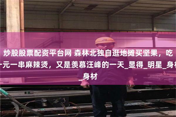 炒股股票配资平台网 森林北独自逛地摊买坚果，吃一元一串麻辣烫