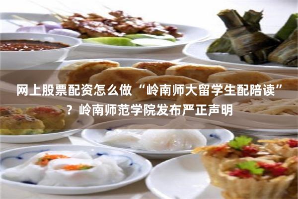 网上股票配资怎么做 “岭南师大留学生配陪读”？岭南师范学院发