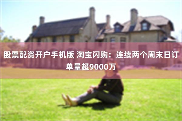 股票配资开户手机版 淘宝闪购：连续两个周末日订单量超9000