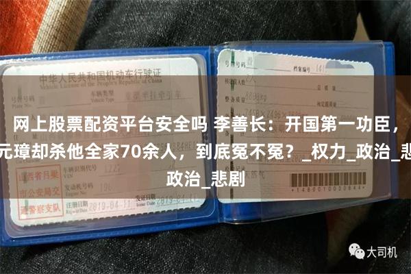 网上股票配资平台安全吗 李善长：开国第一功臣，朱元璋却杀他全
