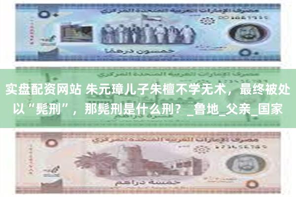实盘配资网站 朱元璋儿子朱檀不学无术，最终被处以“髡刑”，那
