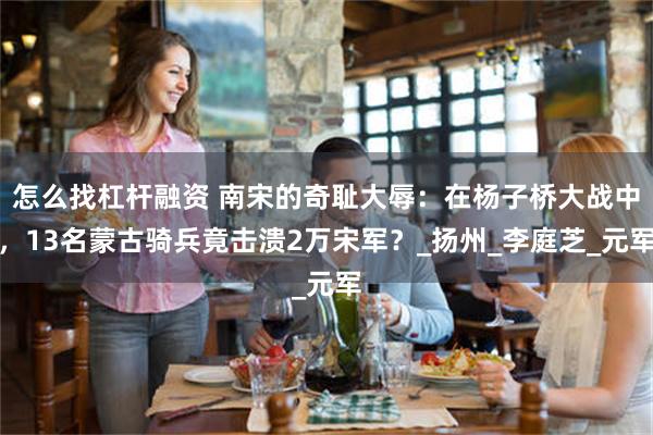 怎么找杠杆融资 南宋的奇耻大辱：在杨子桥大战中，13名蒙古骑