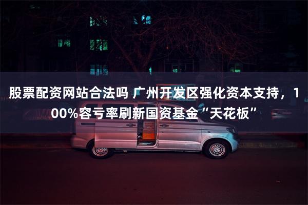股票配资网站合法吗 广州开发区强化资本支持，100%容亏率刷