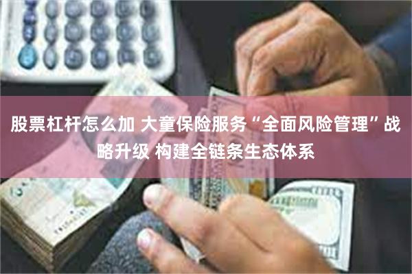 股票杠杆怎么加 大童保险服务“全面风险管理”战略升级 构建全