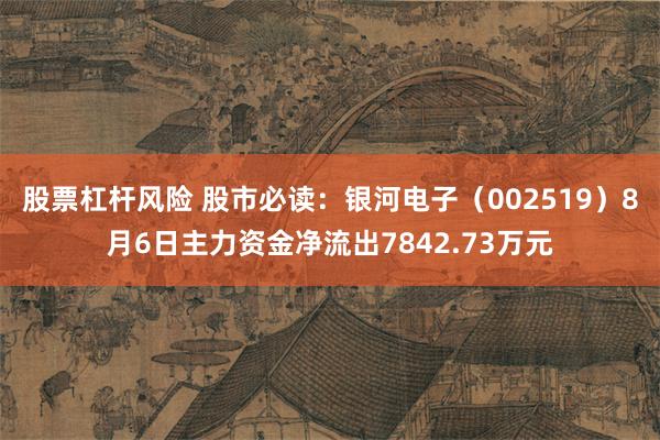 股票杠杆风险 股市必读：银河电子（002519）8月6日主力