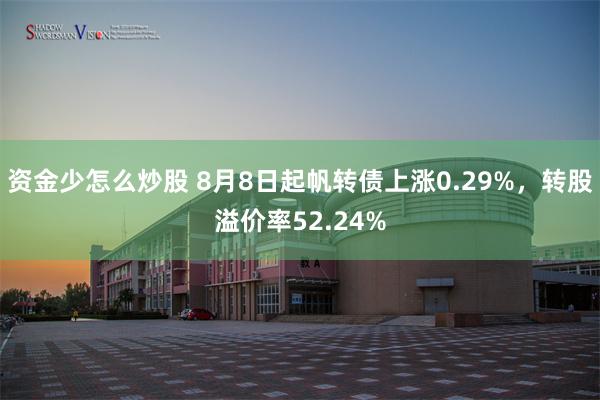 资金少怎么炒股 8月8日起帆转债上涨0.29%，转股溢价率5
