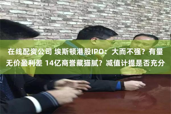 在线配资公司 埃斯顿港股IPO：大而不强？有量无价盈利差 1