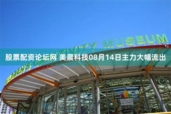 股票配资论坛网 美晨科技08月14日主力大幅流出