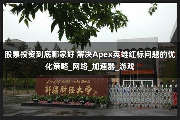 股票投资到底哪家好 解决Apex英雄红标问题的优化策略_网络