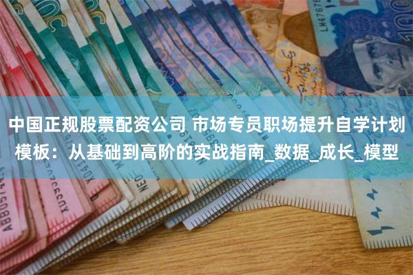 中国正规股票配资公司 市场专员职场提升自学计划模板：从基础到