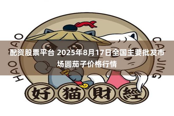 配资股票平台 2025年8月17日全国主要批发市场圆茄子价格