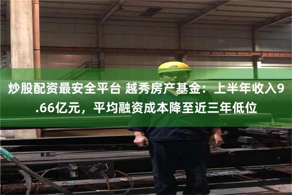 炒股配资最安全平台 越秀房产基金：上半年收入9.66亿元，平