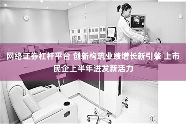 网络证劵杠杆平台 创新构筑业绩增长新引擎 上市民企上半年迸发