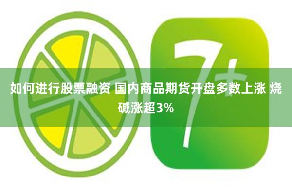 如何进行股票融资 国内商品期货开盘多数上涨 烧碱涨超3%