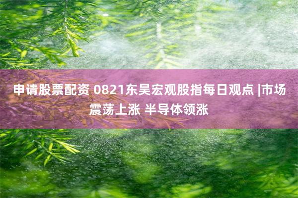 申请股票配资 0821东吴宏观股指每日观点 |市场震荡上涨 