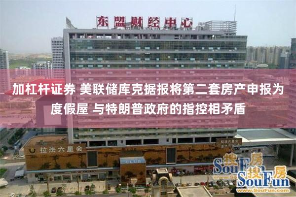 加杠杆证券 美联储库克据报将第二套房产申报为度假屋 与特朗普