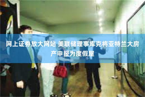 网上证劵放大网站 美联储理事库克将亚特兰大房产申报为度假屋