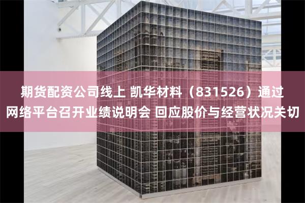 期货配资公司线上 凯华材料（831526）通过网络平台召开业