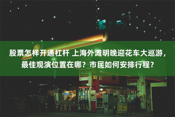 股票怎样开通杠杆 上海外滩明晚迎花车大巡游，最佳观演位置在哪