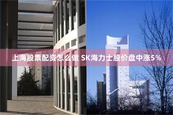 上海股票配资怎么做 SK海力士股价盘中涨5%