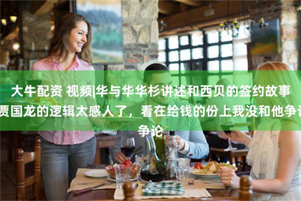 大牛配资 视频|华与华华杉讲述和西贝的签约故事:贾国龙的逻辑