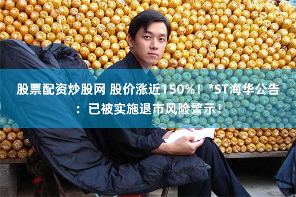 股票配资炒股网 股价涨近150%！*ST海华公告：已被实施退