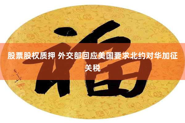股票股权质押 外交部回应美国要求北约对华加征关税
