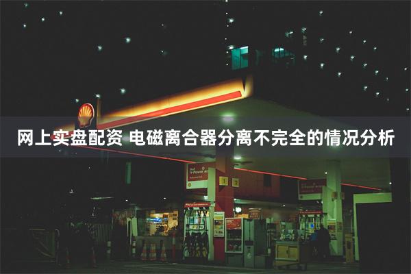 网上实盘配资 电磁离合器分离不完全的情况分析